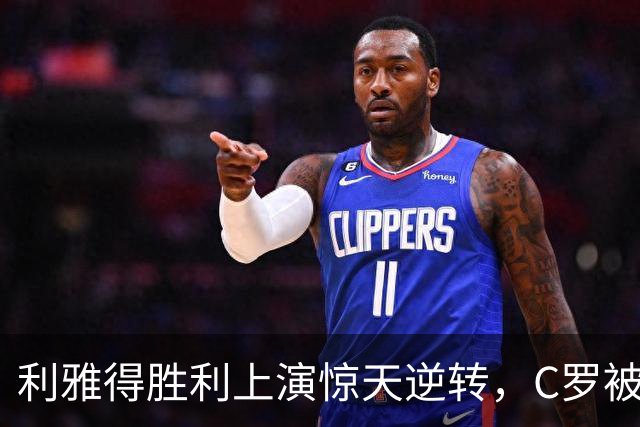 利雅得胜利上演惊天逆转，C罗被换引发热议