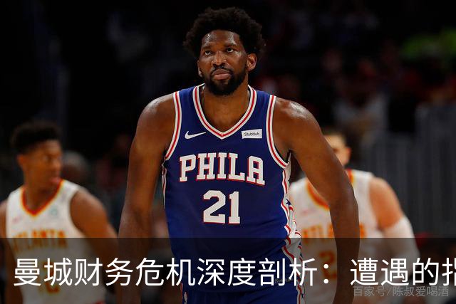 曼城财务危机深度剖析：遭遇的指控与潜在惩罚